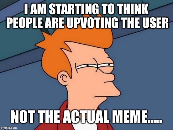 I've been thinking....... | I AM STARTING TO THINK PEOPLE ARE UPVOTING THE USER; NOT THE ACTUAL MEME..... | image tagged in memes,futurama fry | made w/ Imgflip meme maker