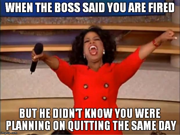 Oprah You Get A | WHEN THE BOSS SAID YOU ARE FIRED; BUT HE DIDN'T KNOW YOU WERE PLANNING ON QUITTING THE SAME DAY | image tagged in memes,oprah you get a | made w/ Imgflip meme maker