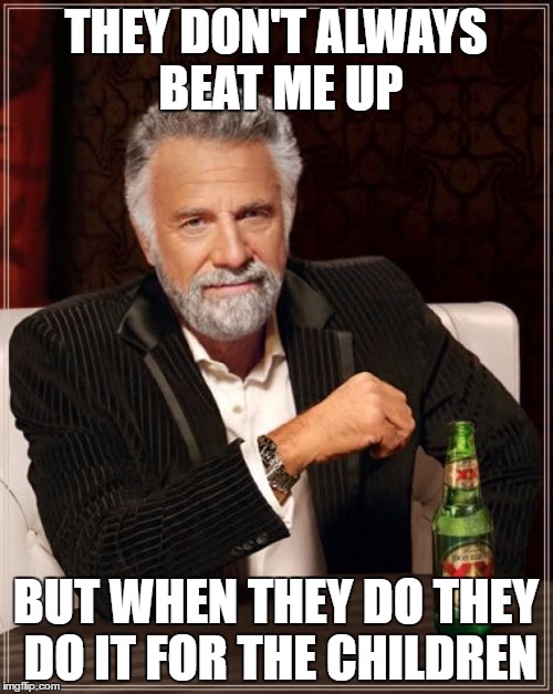 THEY DON'T ALWAYS BEAT ME UP BUT WHEN THEY DO THEY DO IT FOR THE CHILDREN | image tagged in memes,the most interesting man in the world | made w/ Imgflip meme maker