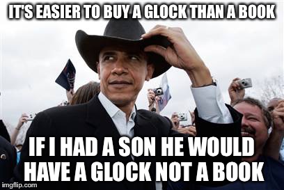 Glocks and books and kids these days | IT'S EASIER TO BUY A GLOCK THAN A BOOK; IF I HAD A SON HE WOULD HAVE A GLOCK NOT A BOOK | image tagged in memes,obama cowboy hat | made w/ Imgflip meme maker