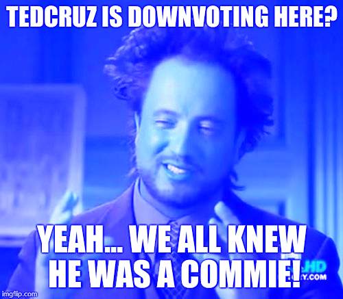 Ancient Aliens | TEDCRUZ IS DOWNVOTING HERE? YEAH... WE ALL KNEW HE WAS A COMMIE! | image tagged in memes,ancient aliens | made w/ Imgflip meme maker