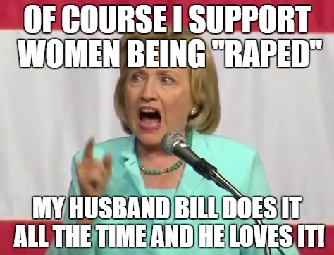 crazy hillary clinton | OF COURSE I SUPPORT WOMEN BEING "RAPED"; MY HUSBAND BILL DOES IT ALL THE TIME AND HE LOVES IT! | image tagged in crazy hillary clinton | made w/ Imgflip meme maker