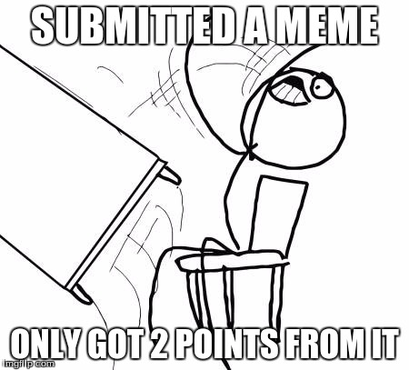 How does that happen? | SUBMITTED A MEME; ONLY GOT 2 POINTS FROM IT | image tagged in memes,table flip guy | made w/ Imgflip meme maker