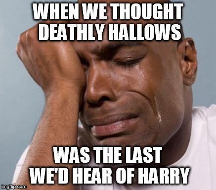 black man crying | WHEN WE THOUGHT DEATHLY HALLOWS; WAS THE LAST WE'D HEAR OF HARRY | image tagged in black man crying | made w/ Imgflip meme maker
