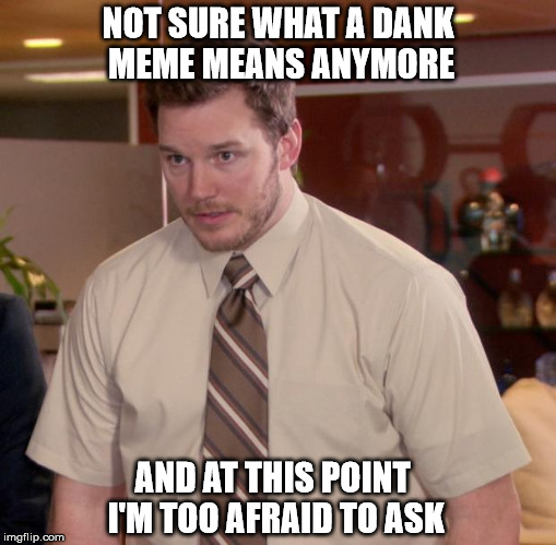 Afraid To Ask Andy | NOT SURE WHAT A DANK MEME MEANS ANYMORE; AND AT THIS POINT I'M TOO AFRAID TO ASK | image tagged in memes,afraid to ask andy | made w/ Imgflip meme maker