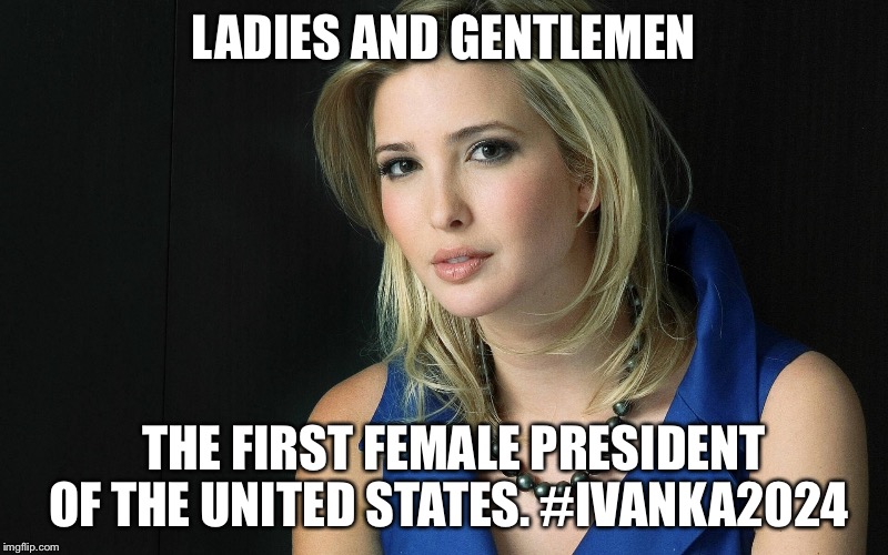 Ivanka Trump | LADIES AND GENTLEMEN; THE FIRST FEMALE PRESIDENT OF THE UNITED STATES. #IVANKA2024 | image tagged in ivanka trump | made w/ Imgflip meme maker