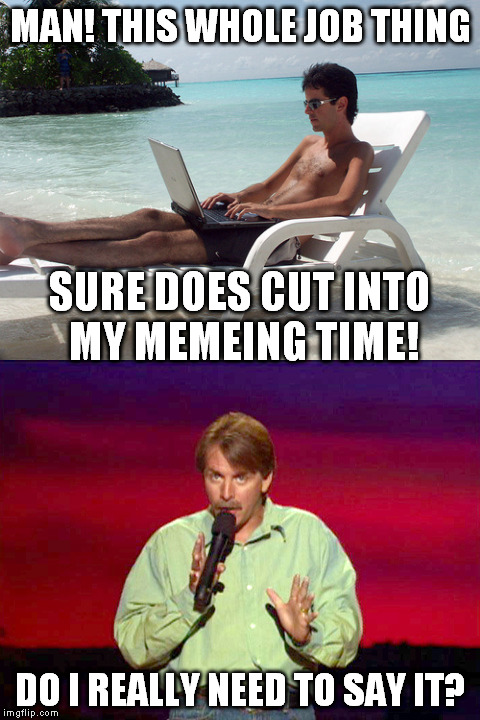 Oh, the memes I could make... | MAN! THIS WHOLE JOB THING; SURE DOES CUT INTO MY MEMEING TIME! DO I REALLY NEED TO SAY IT? | image tagged in meme,beach bum with laptop,jeff foxworthy | made w/ Imgflip meme maker