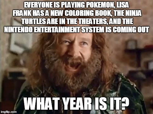 What Year Is It | EVERYONE IS PLAYING POKEMON, LISA FRANK HAS A NEW COLORING BOOK, THE NINJA TURTLES ARE IN THE THEATERS, AND THE NINTENDO ENTERTAINMENT SYSTEM IS COMING OUT; WHAT YEAR IS IT? | image tagged in memes,what year is it | made w/ Imgflip meme maker