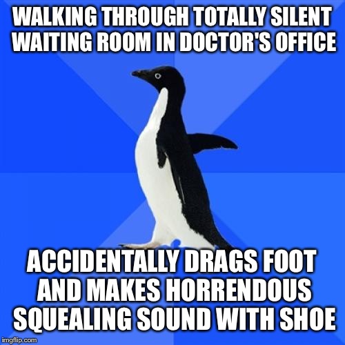 Socially Awkward Penguin | WALKING THROUGH TOTALLY SILENT WAITING ROOM IN DOCTOR'S OFFICE; ACCIDENTALLY DRAGS FOOT AND MAKES HORRENDOUS SQUEALING SOUND WITH SHOE | image tagged in memes,socially awkward penguin | made w/ Imgflip meme maker
