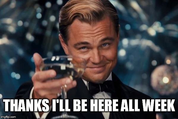 Leonardo Dicaprio Cheers Meme | THANKS I'LL BE HERE ALL WEEK | image tagged in memes,leonardo dicaprio cheers | made w/ Imgflip meme maker