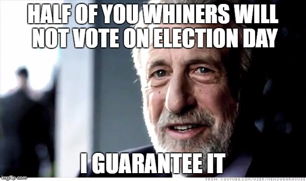 I Guarantee It Meme | HALF OF YOU WHINERS WILL NOT VOTE ON ELECTION DAY; I GUARANTEE IT | image tagged in memes,i guarantee it,AdviceAnimals | made w/ Imgflip meme maker