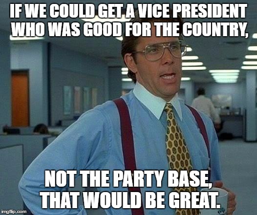 VP Picks Suck | IF WE COULD GET A VICE PRESIDENT WHO WAS GOOD FOR THE COUNTRY, NOT THE PARTY BASE, THAT WOULD BE GREAT. | image tagged in election 2016,dnc,rnc,kaine,mike pence,vice president | made w/ Imgflip meme maker