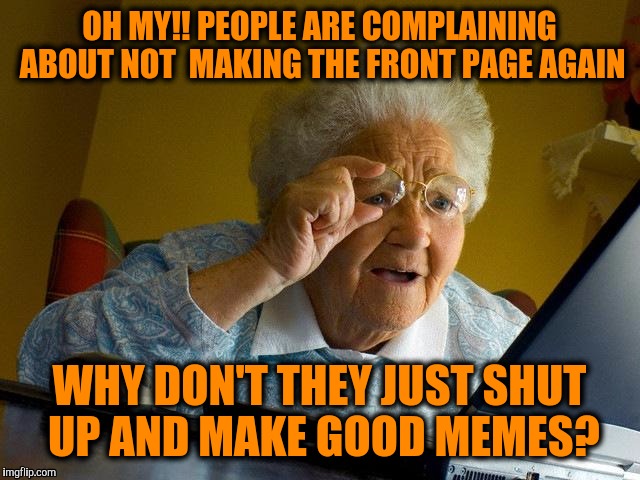 Grandma Finds The Internet | OH MY!! PEOPLE ARE COMPLAINING ABOUT NOT  MAKING THE FRONT PAGE AGAIN; WHY DON'T THEY JUST SHUT UP AND MAKE GOOD MEMES? | image tagged in memes,grandma finds the internet | made w/ Imgflip meme maker