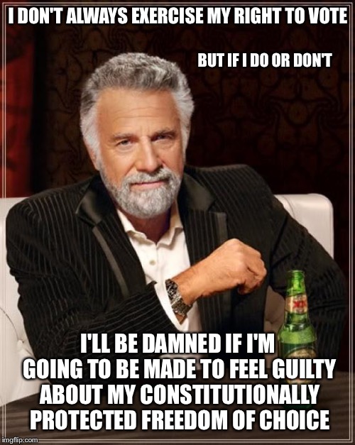The Most Interesting Man In The World Meme | I DON'T ALWAYS EXERCISE MY RIGHT TO VOTE I'LL BE DAMNED IF I'M GOING TO BE MADE TO FEEL GUILTY ABOUT MY CONSTITUTIONALLY PROTECTED FREEDOM O | image tagged in memes,the most interesting man in the world | made w/ Imgflip meme maker
