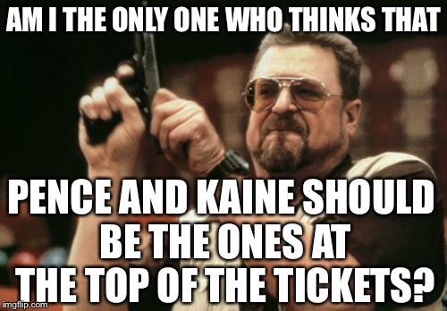 Can we get a do-over? | AM I THE ONLY ONE WHO THINKS THAT; PENCE AND KAINE SHOULD BE THE ONES AT THE TOP OF THE TICKETS? | image tagged in memes,am i the only one around here,donald trump,mike pence,tim kaine,hillary clinton | made w/ Imgflip meme maker