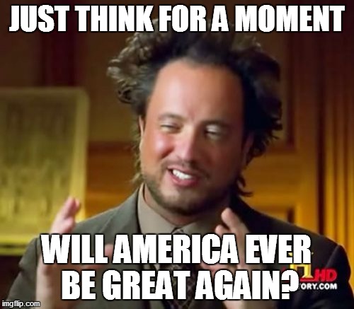 Ancient Aliens Meme | JUST THINK FOR A MOMENT WILL AMERICA EVER BE GREAT AGAIN? | image tagged in memes,ancient aliens | made w/ Imgflip meme maker