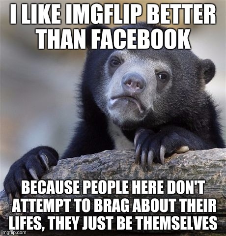 Confession Bear Meme | I LIKE IMGFLIP BETTER THAN FACEBOOK; BECAUSE PEOPLE HERE DON'T ATTEMPT TO BRAG ABOUT THEIR LIFES, THEY JUST BE THEMSELVES | image tagged in memes,confession bear,jealous,facebook,repost | made w/ Imgflip meme maker