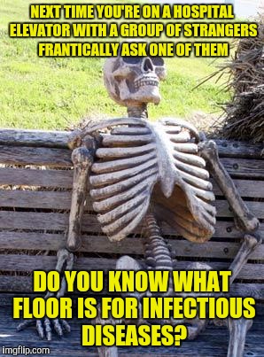 Waiting Skeleton | NEXT TIME YOU'RE ON A HOSPITAL ELEVATOR WITH A GROUP OF STRANGERS FRANTICALLY ASK ONE OF THEM; DO YOU KNOW WHAT FLOOR IS FOR INFECTIOUS DISEASES? | image tagged in memes,waiting skeleton | made w/ Imgflip meme maker