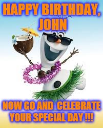Olaf Happy Birthday | HAPPY BIRTHDAY, JOHN; NOW GO AND  CELEBRATE YOUR SPECIAL DAY !!! | image tagged in olaf happy birthday | made w/ Imgflip meme maker