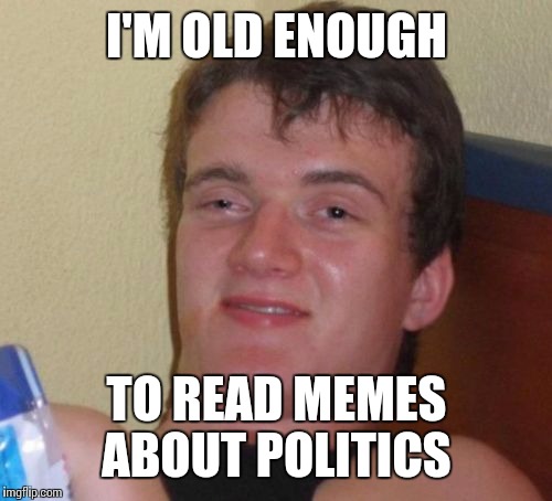 10 Guy Meme | I'M OLD ENOUGH TO READ MEMES ABOUT POLITICS | image tagged in memes,10 guy | made w/ Imgflip meme maker