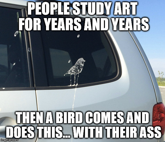 Now that's dedication | PEOPLE STUDY ART FOR YEARS AND YEARS; THEN A BIRD COMES AND DOES THIS... WITH THEIR ASS | image tagged in memes,funny,funny memes,art,bird,poop | made w/ Imgflip meme maker