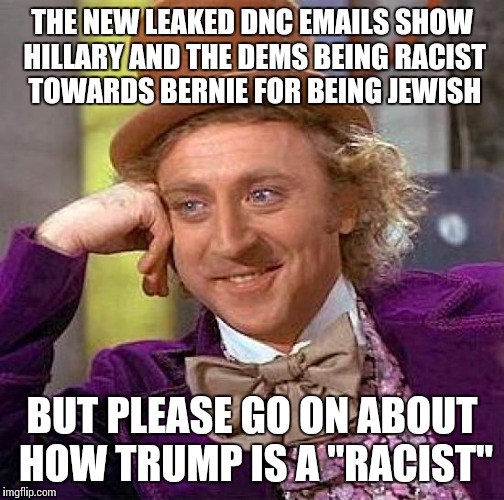 Another e-mail scandal! | THE NEW LEAKED DNC EMAILS SHOW HILLARY AND THE DEMS BEING RACIST TOWARDS BERNIE FOR BEING JEWISH; BUT PLEASE GO ON ABOUT HOW TRUMP IS A "RACIST" | image tagged in memes,creepy condescending wonka,hillary clinton,crookedhillary,donald trump | made w/ Imgflip meme maker