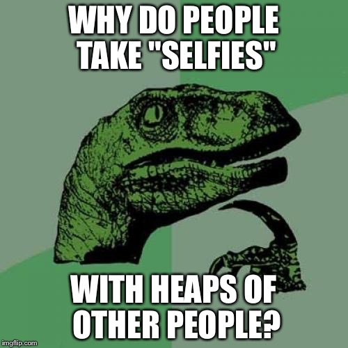 Philosoraptor | WHY DO PEOPLE TAKE "SELFIES"; WITH HEAPS OF OTHER PEOPLE? | image tagged in memes,philosoraptor | made w/ Imgflip meme maker