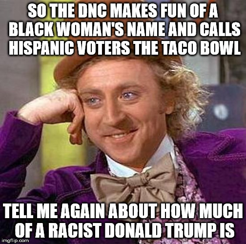 Who's a racist? | SO THE DNC MAKES FUN OF A BLACK WOMAN'S NAME AND CALLS HISPANIC VOTERS THE TACO BOWL; TELL ME AGAIN ABOUT HOW MUCH OF A RACIST DONALD TRUMP IS | image tagged in memes,creepy condescending wonka,dncleaks,donald trump | made w/ Imgflip meme maker