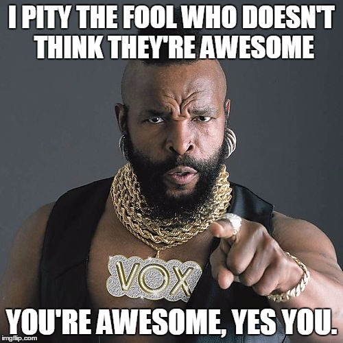 Mr T Pity The Fool Meme | I PITY THE FOOL WHO DOESN'T THINK THEY'RE AWESOME; YOU'RE AWESOME, YES YOU. | image tagged in memes,mr t pity the fool | made w/ Imgflip meme maker