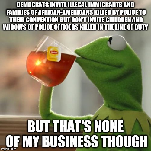 Democrat Convention Illegals & Criminals | DEMOCRATS INVITE ILLEGAL IMMIGRANTS AND FAMILIES OF AFRICAN-AMERICANS KILLED BY POLICE TO THEIR CONVENTION BUT DON'T INVITE CHILDREN AND WIDOWS OF POLICE OFFICERS KILLED IN THE LINE OF DUTY; BUT THAT'S NONE OF MY BUSINESS THOUGH | image tagged in memes,but thats none of my business,kermit the frog,democratic convention,police,illegal immigrant | made w/ Imgflip meme maker