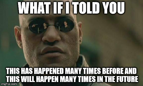 Matrix Morpheus Meme | WHAT IF I TOLD YOU THIS HAS HAPPENED MANY TIMES BEFORE AND THIS WILL HAPPEN MANY TIMES IN THE FUTURE | image tagged in memes,matrix morpheus | made w/ Imgflip meme maker
