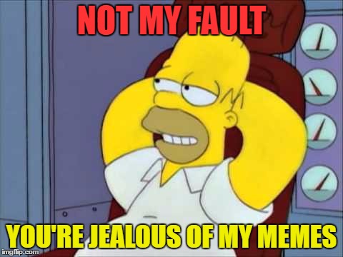 I'm Sorry | NOT MY FAULT; YOU'RE JEALOUS OF MY MEMES | image tagged in jealous,funny meme,homer simpson,i'm sorry | made w/ Imgflip meme maker