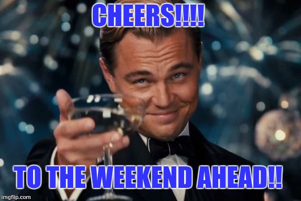 Have a great weekend,!  | CHEERS!!!! TO THE WEEKEND AHEAD!! | image tagged in memes,leonardo dicaprio cheers,pinterest | made w/ Imgflip meme maker