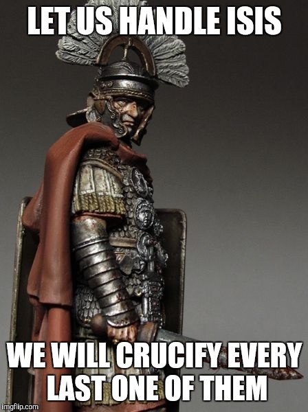 Bloody Roman Centurion | LET US HANDLE ISIS; WE WILL CRUCIFY EVERY LAST ONE OF THEM | image tagged in bloody roman centurion | made w/ Imgflip meme maker