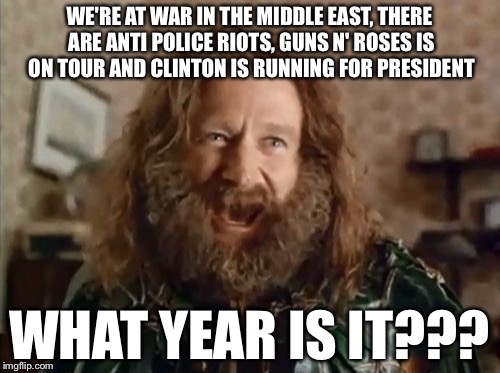 1991...? | WE'RE AT WAR IN THE MIDDLE EAST, THERE ARE ANTI POLICE RIOTS, GUNS N' ROSES IS ON TOUR AND CLINTON IS RUNNING FOR PRESIDENT; WHAT YEAR IS IT??? | image tagged in memes,what year is it,1991,election 2016,deja vu | made w/ Imgflip meme maker