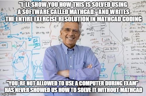 Engineering Professor | "I´LL SHOW YOU HOW THIS IS SOLVED USING A SOFTWARE CALLED MATHCAD." AND WRITES THE ENTIRE EXERCISE RESOLUTION IN MATHCAD CODING; "YOU´RE NOT ALLOWED TO USE A COMPUTER DURING EXAM"
 HAS NEVER SHOWED US HOW TO SOLVE IT WITHOUT MATHCAD | image tagged in memes,engineering professor,AdviceAnimals | made w/ Imgflip meme maker