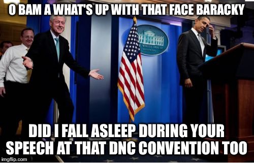 Democratic Naptional Convention  | O BAM A WHAT'S UP WITH THAT FACE BARACKY; DID I FALL ASLEEP DURING YOUR SPEECH AT THAT DNC CONVENTION TOO | image tagged in memes,bubba and barack,dnc,democratic convention,hillary clinton,bill clinton | made w/ Imgflip meme maker