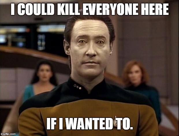 Star trek data | I COULD KILL EVERYONE HERE; IF I WANTED TO. | image tagged in star trek data | made w/ Imgflip meme maker