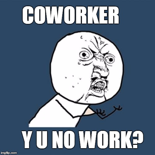 It happens | COWORKER; Y U NO WORK? | image tagged in memes,y u no,work,workplace,coworker,meme | made w/ Imgflip meme maker