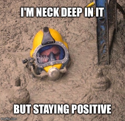 I'M NECK DEEP IN IT; BUT STAYING POSITIVE | image tagged in sewage | made w/ Imgflip meme maker