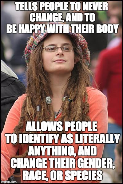 Doesn't exactly make sense... | TELLS PEOPLE TO NEVER CHANGE, AND TO BE HAPPY WITH THEIR BODY; ALLOWS PEOPLE TO IDENTIFY AS LITERALLY ANYTHING, AND CHANGE THEIR GENDER, RACE, OR SPECIES | image tagged in memes,college liberal,transgender,feminist,logic,race | made w/ Imgflip meme maker