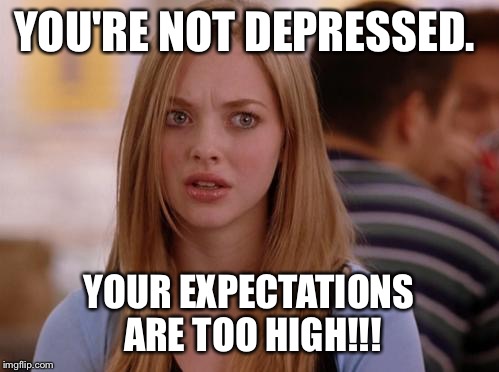 OMG Karen | YOU'RE NOT DEPRESSED. YOUR EXPECTATIONS ARE TOO HIGH!!! | image tagged in memes,omg karen | made w/ Imgflip meme maker