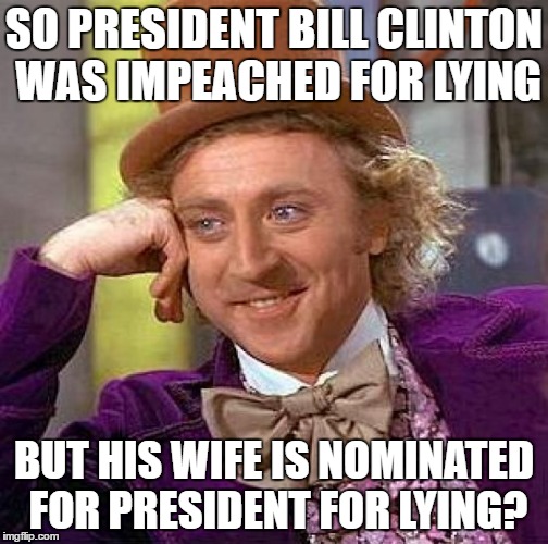 Creepy Condescending Wonka Meme | SO PRESIDENT BILL CLINTON WAS IMPEACHED FOR LYING; BUT HIS WIFE IS NOMINATED FOR PRESIDENT FOR LYING? | image tagged in memes,creepy condescending wonka | made w/ Imgflip meme maker