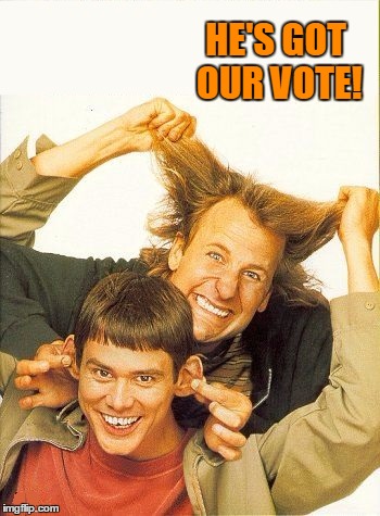 DUMB and dumber | HE'S GOT OUR VOTE! | image tagged in dumb and dumber | made w/ Imgflip meme maker