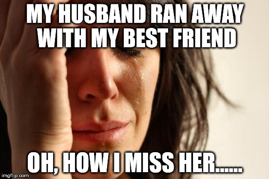 First World Problems Meme | MY HUSBAND RAN AWAY WITH MY BEST FRIEND; OH, HOW I MISS HER...... | image tagged in memes,first world problems | made w/ Imgflip meme maker