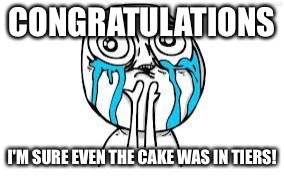 crying because of cute | CONGRATULATIONS I'M SURE EVEN THE CAKE WAS IN TIERS! | image tagged in crying because of cute | made w/ Imgflip meme maker