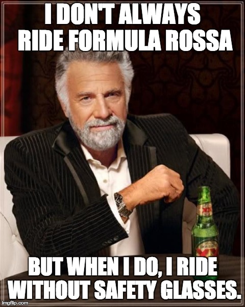 The Most Interesting Man In The World Meme | I DON'T ALWAYS RIDE FORMULA ROSSA BUT WHEN I DO, I RIDE WITHOUT SAFETY GLASSES. | image tagged in memes,the most interesting man in the world | made w/ Imgflip meme maker