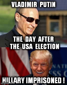 Putin / Trump relations | VLADIMIR  PUTIN; THE  DAY  AFTER  THE  USA  ELECTION; HILLARY IMPRISONED ! | image tagged in funny meme,political,usa elections,hillary clinton,bill clinton | made w/ Imgflip meme maker