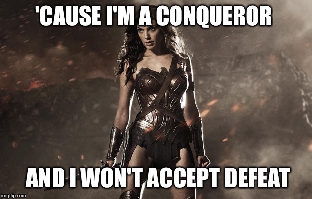 Wonder women | 'CAUSE I'M A CONQUEROR; AND I WON'T ACCEPT DEFEAT | image tagged in wonder women | made w/ Imgflip meme maker