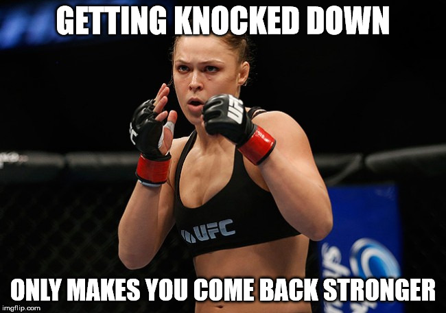 GETTING KNOCKED DOWN ONLY MAKES YOU COME BACK STRONGER | image tagged in ronda rousey ready to fight | made w/ Imgflip meme maker